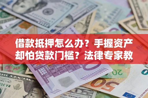 北京借款抵押怎么办？手握资产却怕贷款门槛？法律专家教你办抵押不踩坑