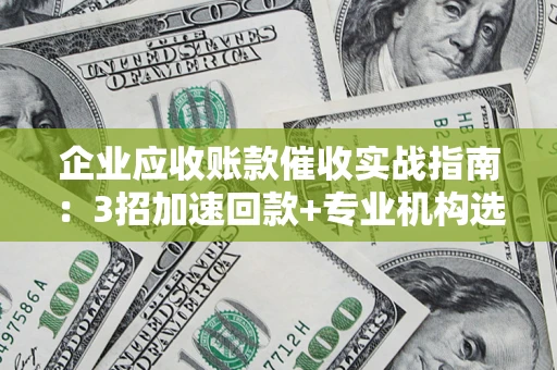 北京企业应收账款催收实战指南：3招加速回款+专业机构选择避坑