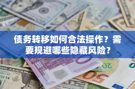 北京债务转移如何合法操作？需要规避哪些隐藏风险？