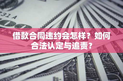 北京借款合同违约会怎样？如何合法认定与追责？