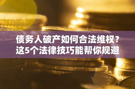 北京债务人破产如何合法维权？这5个法律技巧能帮你规避风险