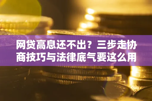 北京网贷高息还不出？三步走协商技巧与法律底气要这么用