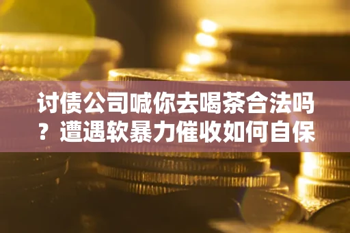 北京讨债公司喊你去喝茶合法吗？遭遇软暴力催收如何自保？