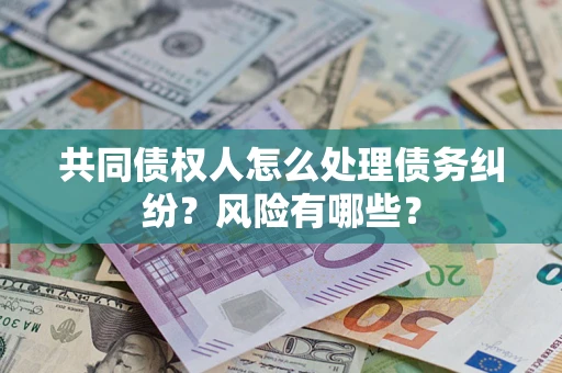 北京共同债权人怎么处理债务纠纷？风险有哪些？
