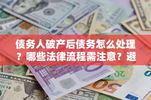 北京债务人破产后债务怎么处理？哪些法律流程需注意？避免踩坑指南