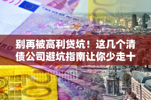 北京别再被高利贷坑！这几个清债公司避坑指南让你少走十年弯路