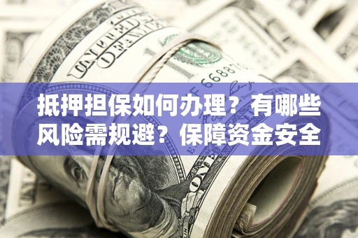 北京抵押担保如何办理？有哪些风险需规避？保障资金安全
