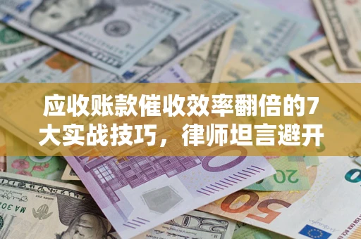 北京应收账款催收效率翻倍的7大实战技巧，律师坦言避开这些法律雷区最关键