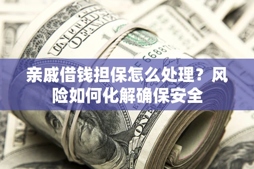 北京亲戚借钱担保怎么处理？风险如何化解确保安全
