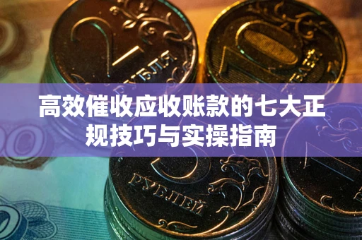 北京高效催收应收账款的七大正规技巧与实操指南