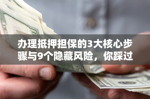 北京办理抵押担保的3大核心步骤与9个隐藏风险，你踩过哪个坑？
