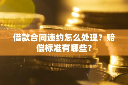 北京借款合同违约怎么处理？赔偿标准有哪些？