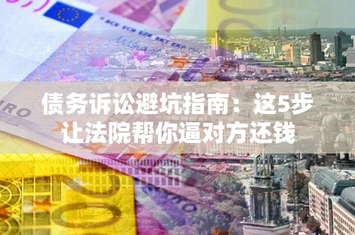 北京债务诉讼避坑指南：这5步让法院帮你逼对方还钱