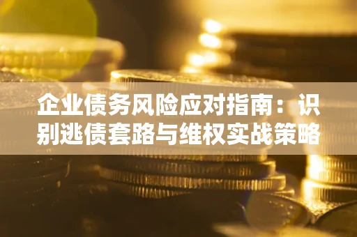 北京企业债务风险应对指南：识别逃债套路与维权实战策略