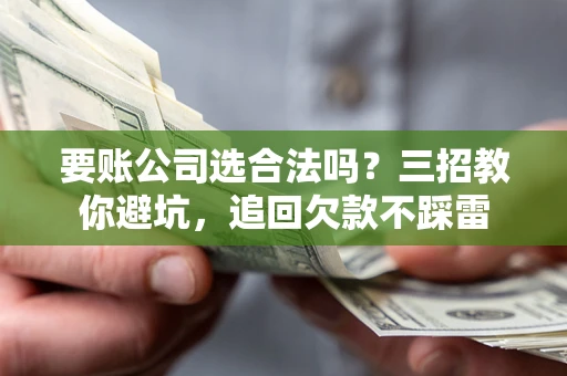 北京要账公司选合法吗？三招教你避坑，追回欠款不踩雷