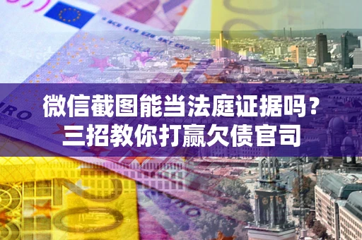 北京微信截图能当法庭证据吗？三招教你打赢欠债官司