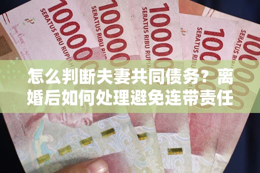 北京怎么判断夫妻共同债务？离婚后如何处理避免连带责任？