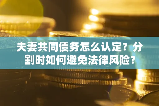 北京夫妻共同债务怎么认定？分割时如何避免法律风险？