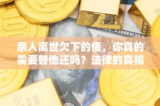北京亲人离世欠下的债，你真的需要替他还吗？法律的真相或许与你想的不一样