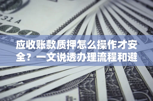 北京应收账款质押怎么操作才安全？一文说透办理流程和避险绝招